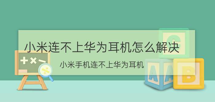 小米连不上华为耳机怎么解决 小米手机连不上华为耳机